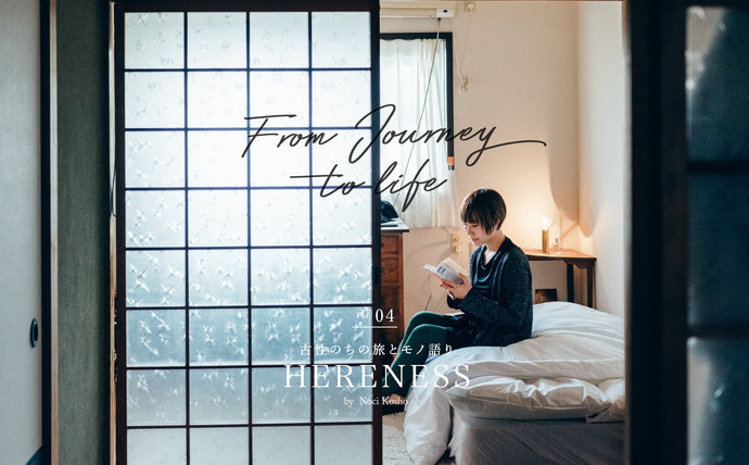 【From Journey to life】 ー 古性のちの旅とモノ語りVol.4「 HERENESS」ー