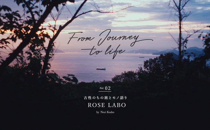 From Journey to life ー 古性のちの旅とモノ語りVol.2「ROSE LABO」ー