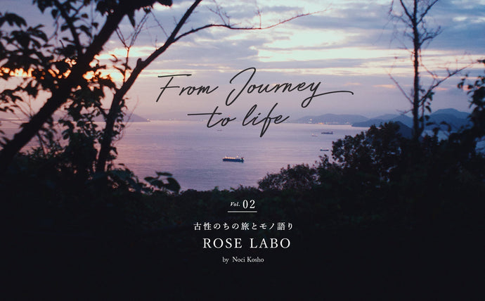 【From Journey to life】 ー 古性のちの旅とモノ語りVol.2「ROSE LABO」ー
